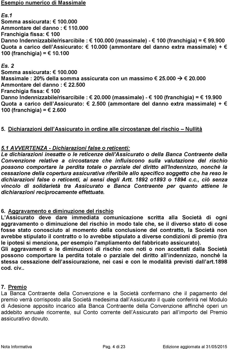 000 20.000 Ammontare del danno : 22.500 Franchigia fissa: 100 Danno Indennizzabile/risarcibile : 20.000 (massimale) - 100 (franchigia) = 19.900 Quota a carico dell Assicurato: 2.