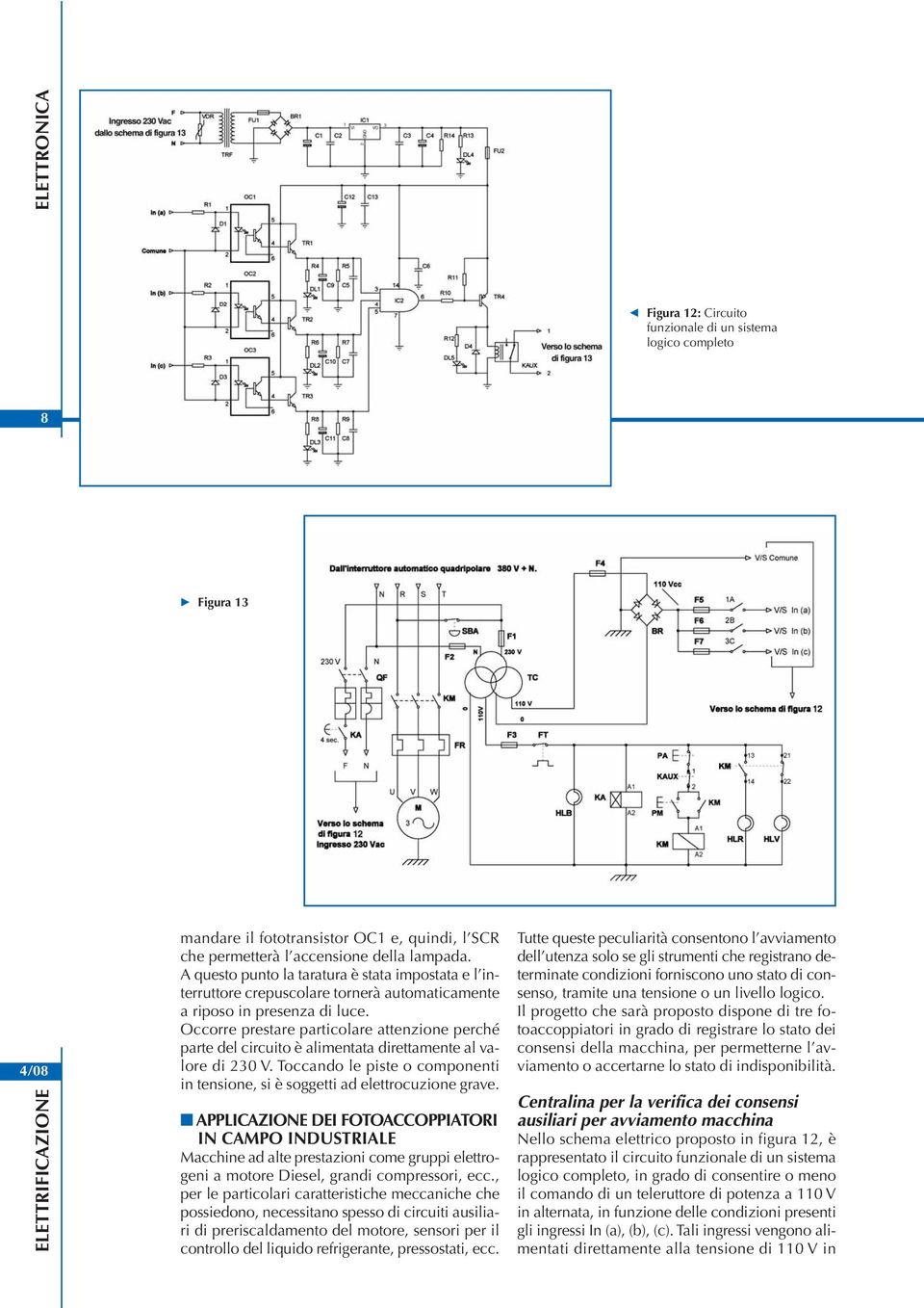 Occorre prestare particolare attenzione perché parte del circuito è alimentata direttamente al valore di 230 V. Toccando le piste o componenti in tensione, si è soggetti ad elettrocuzione grave.