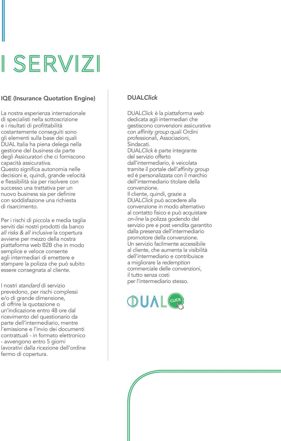 Questo significa autonomia nelle decisioni e, quindi, grande velocità e flessibilità sia per risolvere con successo una trattativa per un nuovo business sia per definire con soddisfazione una