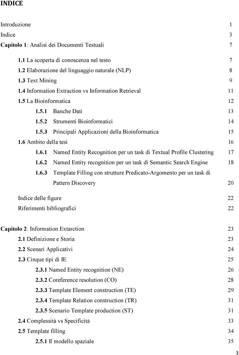 6 Ambito della tesi 16 1.6.1 Named Entity Recognition per un task di Textual Profile Clustering 17 1.6.2 Named Entity recognition per un task di Semantic Search Engine 18 1.6.3 Template Filling con strutture Predicato-Argomento per un task di Pattern Discovery 20 Indice delle figure 22 Riferimenti bibliografici 22 Capitolo 2: Information Extarction 23 2.