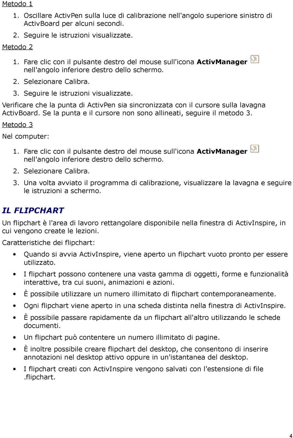 Verificare che la punta di ActivPen sia sincronizzata con il cursore sulla lavagna ActivBoard. Se la punta e il cursore non sono allineati, seguire il metodo 3. Metodo 3 Nel computer: 1.