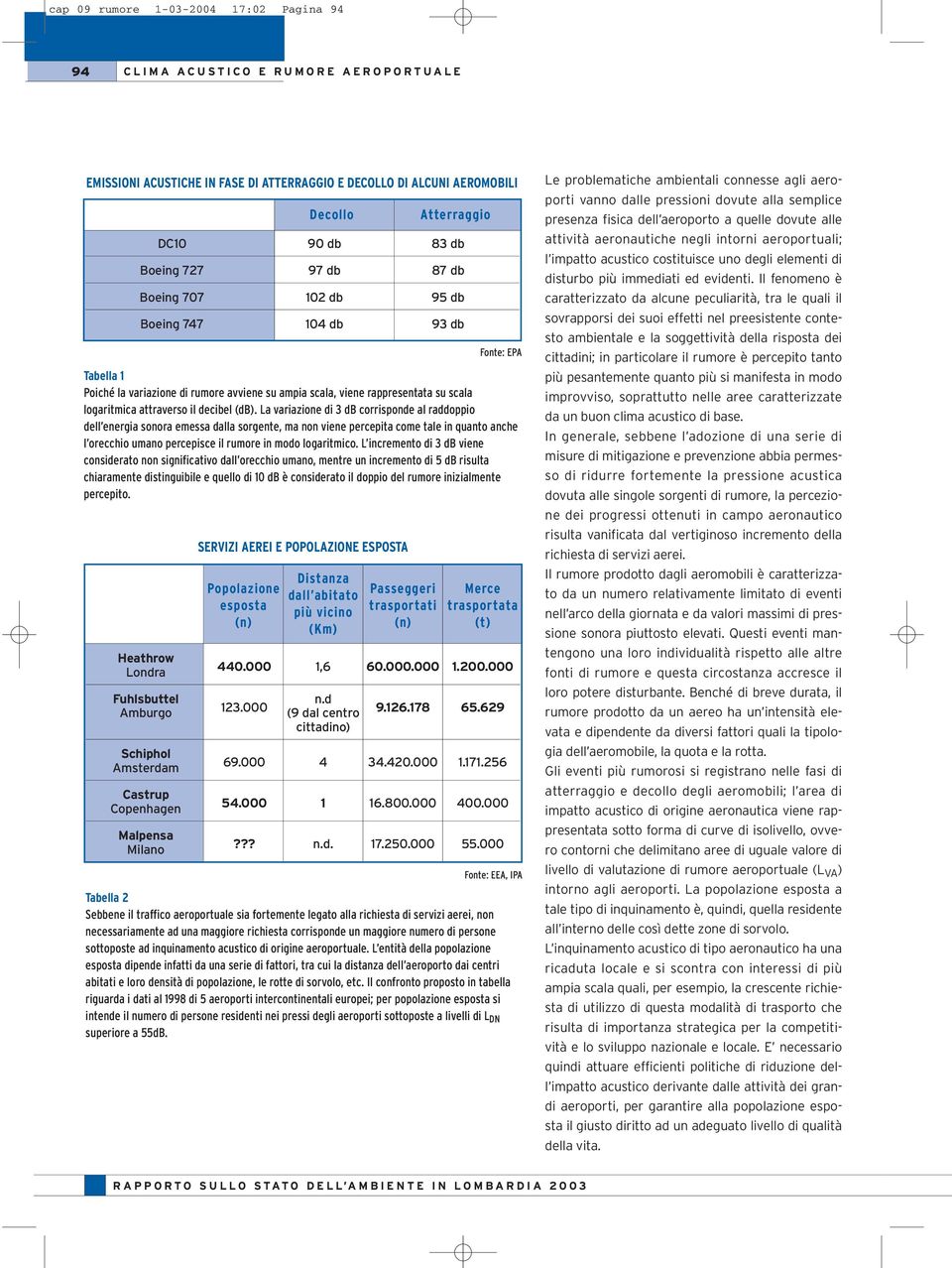 La variazione di 3 db corrisponde al raddoppio dell energia sonora emessa dalla sorgente, ma non viene percepita come tale in quanto anche l orecchio umano percepisce il rumore in modo logaritmico.