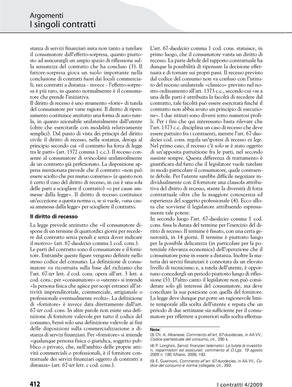 Il fattore-sorpresa gioca un ruolo importante nella conclusione di contratti fuori dai locali commerciali; nei contratti a distanza - invece - l effetto-sorpresa è più raro, in quanto normalmente è