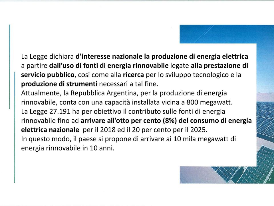 Attualmente, la Repubblica Argentina, per la produzione di energia rinnovabile, conta con una capacità installata vicina a 800 megawatt. La Legge 27.