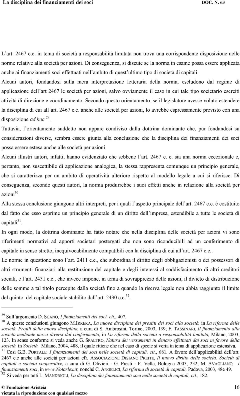 Alcuni autori, fondandosi sulla mera interpretazione letteraria della norma, escludono dal regime di applicazione dell art 2467 le società per azioni, salvo ovviamente il caso in cui tale tipo