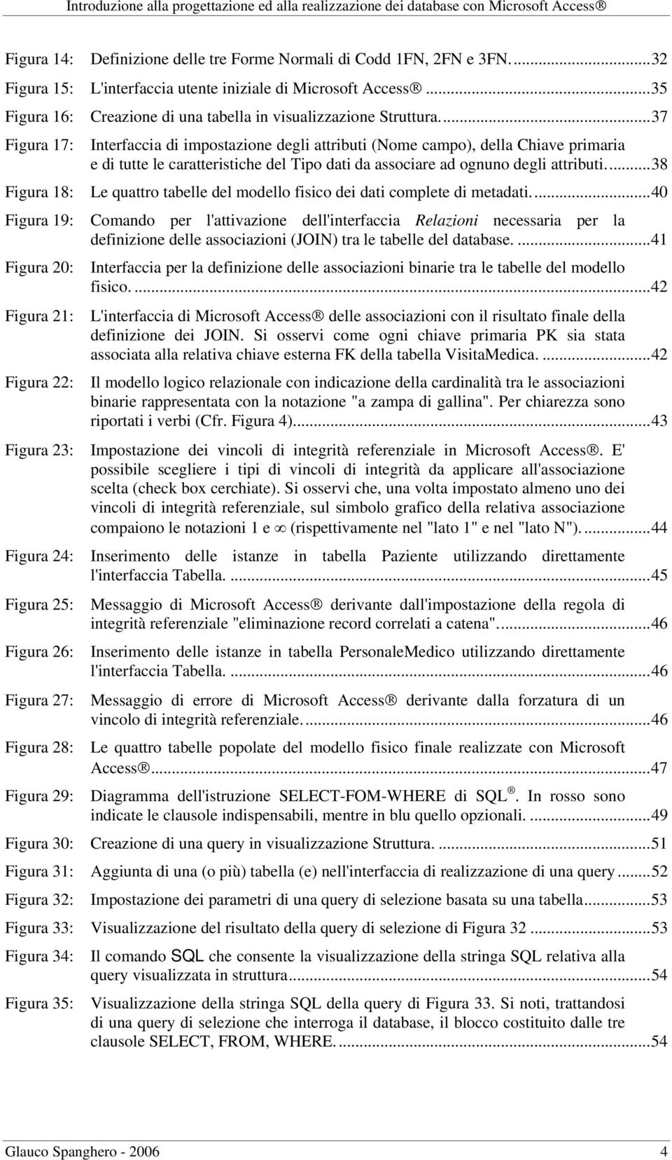 ..37 Figura 17: Interfaccia di impostazione degli attributi (Nome campo), della Chiave primaria e di tutte le caratteristiche del Tipo dati da associare ad ognuno degli attributi.