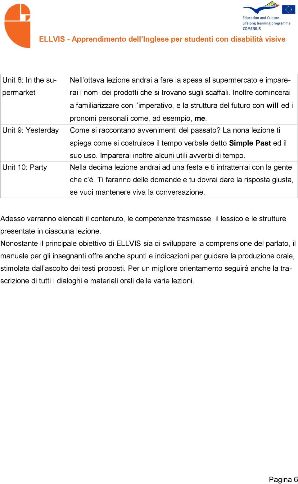 La nona lezione ti spiega come si costruisce il tempo verbale detto Simple Past ed il suo uso. Imparerai inoltre alcuni utili avverbi di tempo.