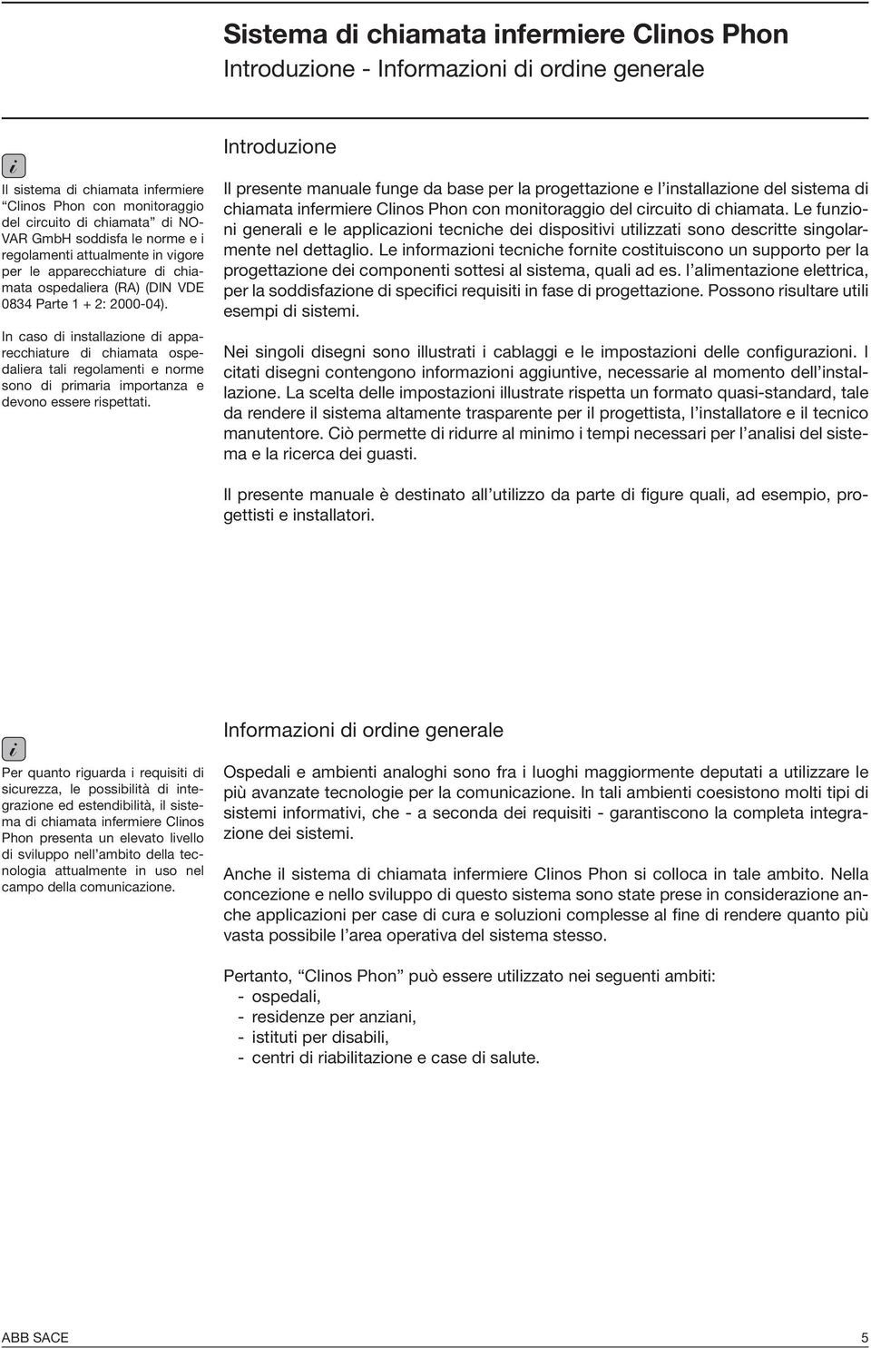 In caso di installazione di apparecchiature di chiamata ospedaliera tali regolamenti e norme sono di primaria importanza e devono essere rispettati.