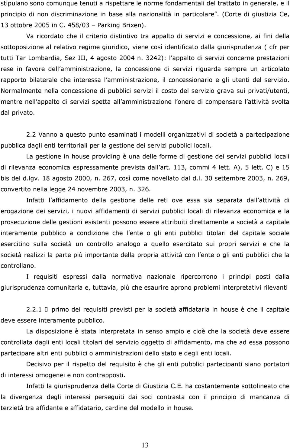 Va ricordato che il criterio distintivo tra appalto di servizi e concessione, ai fini della sottoposizione al relativo regime giuridico, viene così identificato dalla giurisprudenza ( cfr per tutti