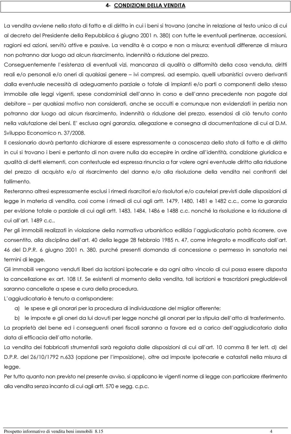 La vendita è a corpo e non a misura; eventuali differenze di misura non potranno dar luogo ad alcun risarcimento, indennità o riduzione del prezzo.