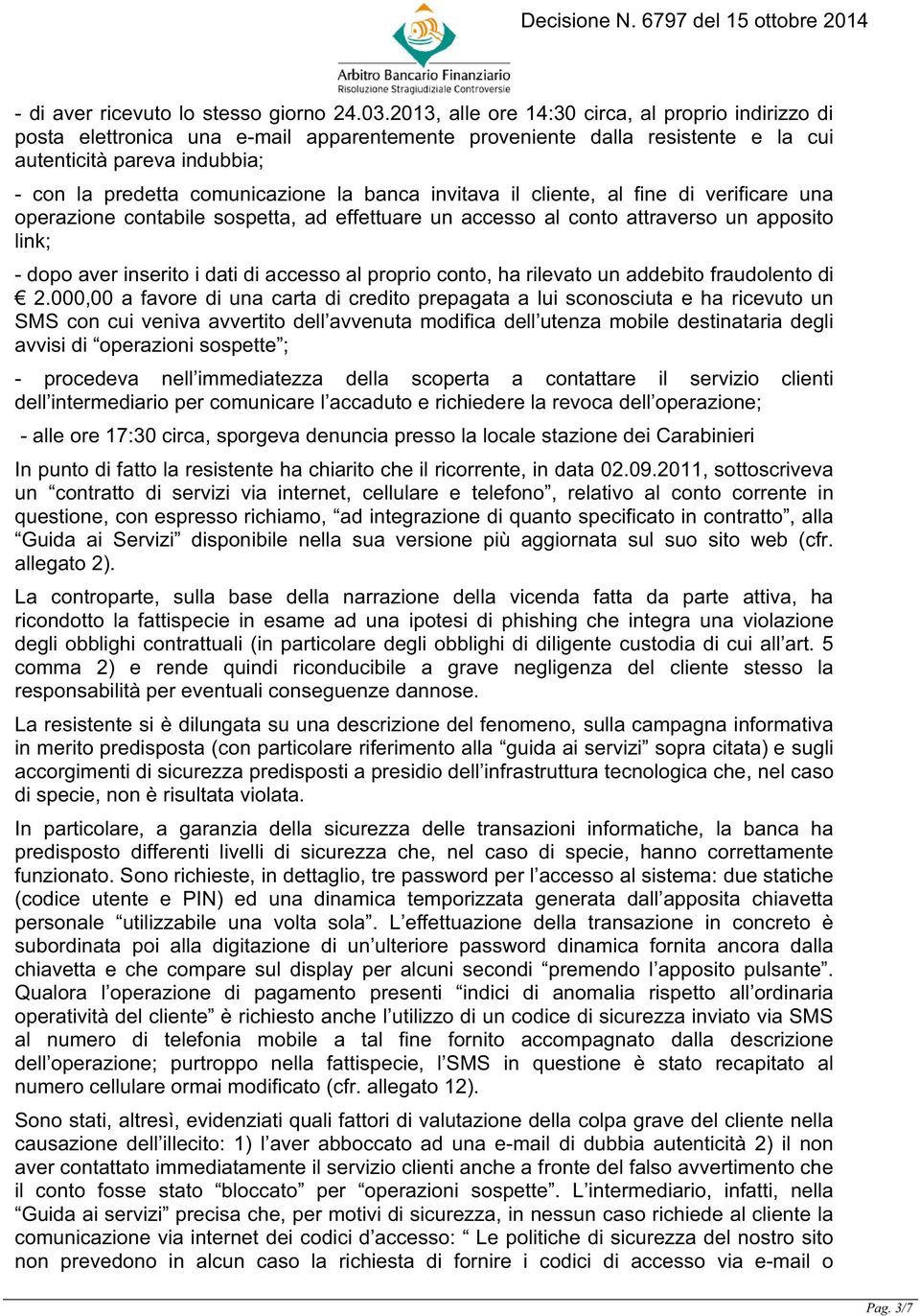 banca invitava il cliente, al fine di verificare una operazione contabile sospetta, ad effettuare un accesso al conto attraverso un apposito link; - dopo aver inserito i dati di accesso al proprio