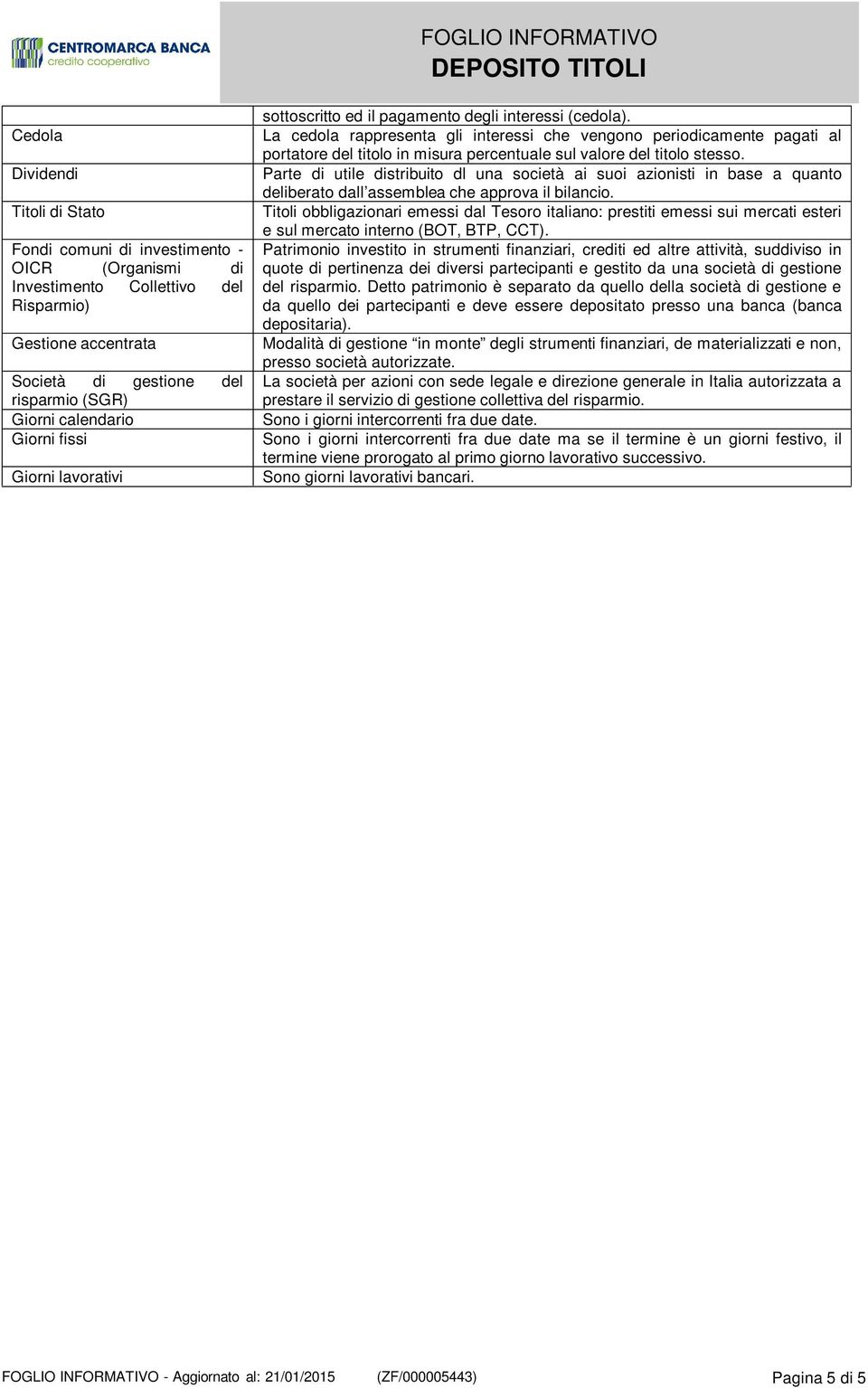 La cedola rappresenta gli interessi che vengono periodicamente pagati al portatore del titolo in misura percentuale sul valore del titolo stesso.