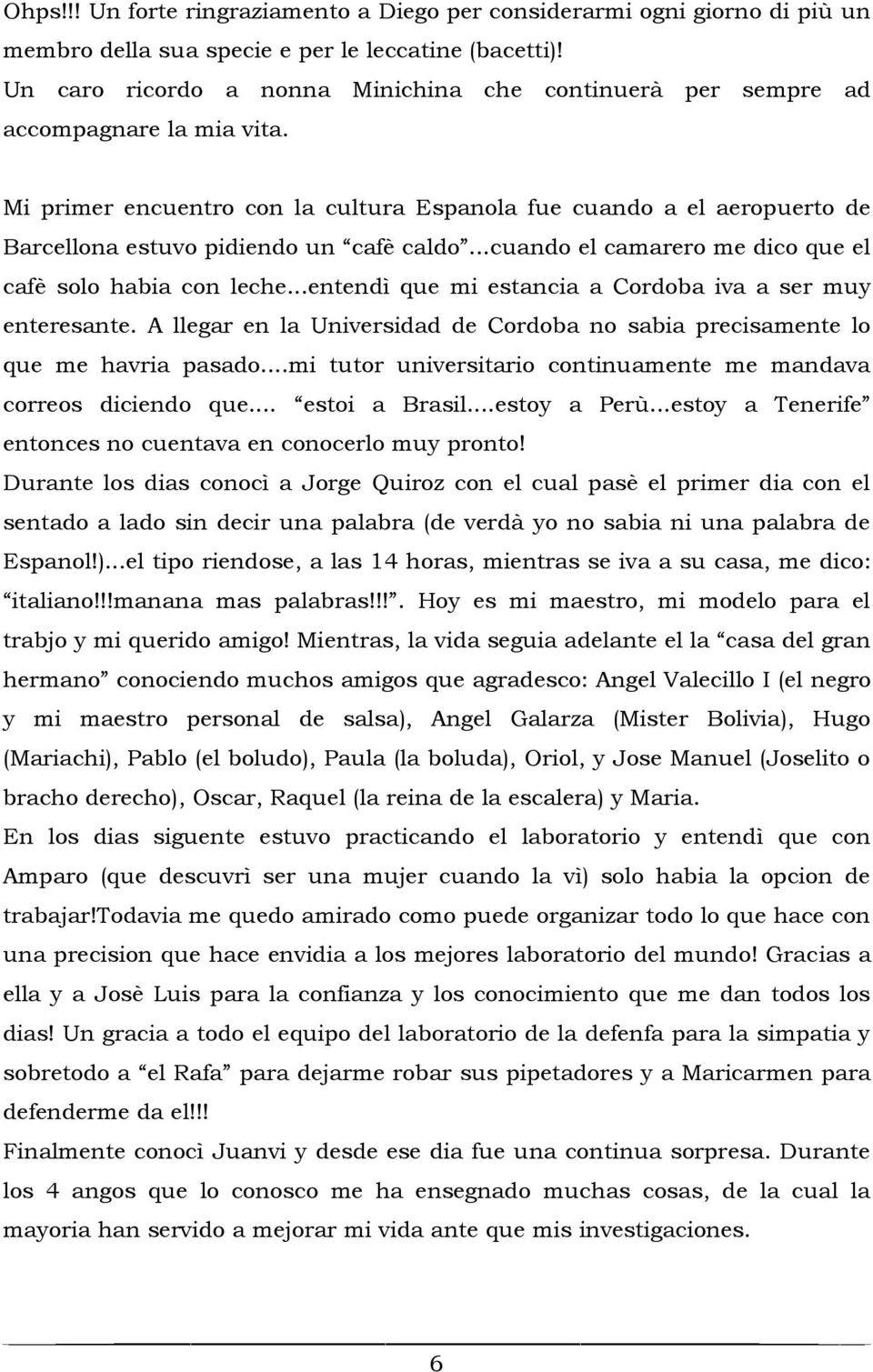 Mi primer encuentro con la cultura Espanola fue cuando a el aeropuerto de Barcellona estuvo pidiendo un cafè caldo...cuando el camarero me dico que el cafè solo habia con leche.