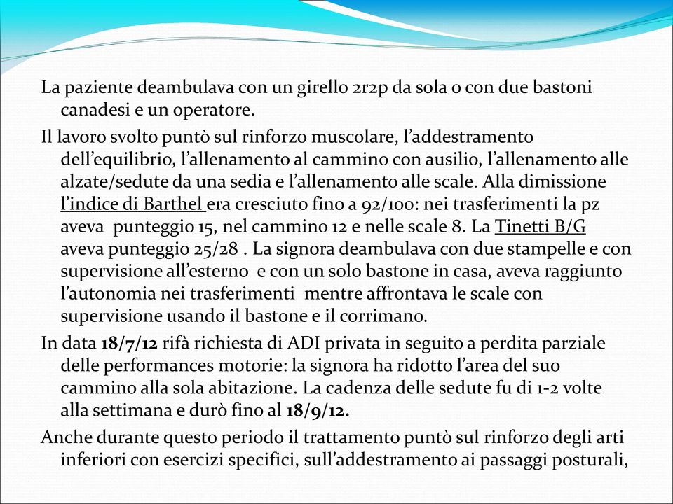 Alla dimissione l indice di Barthel era cresciuto fino a 92/100: nei trasferimenti la pz aveva punteggio 15, nel cammino 12 e nelle scale 8. La Tinetti B/G aveva punteggio 25/28.