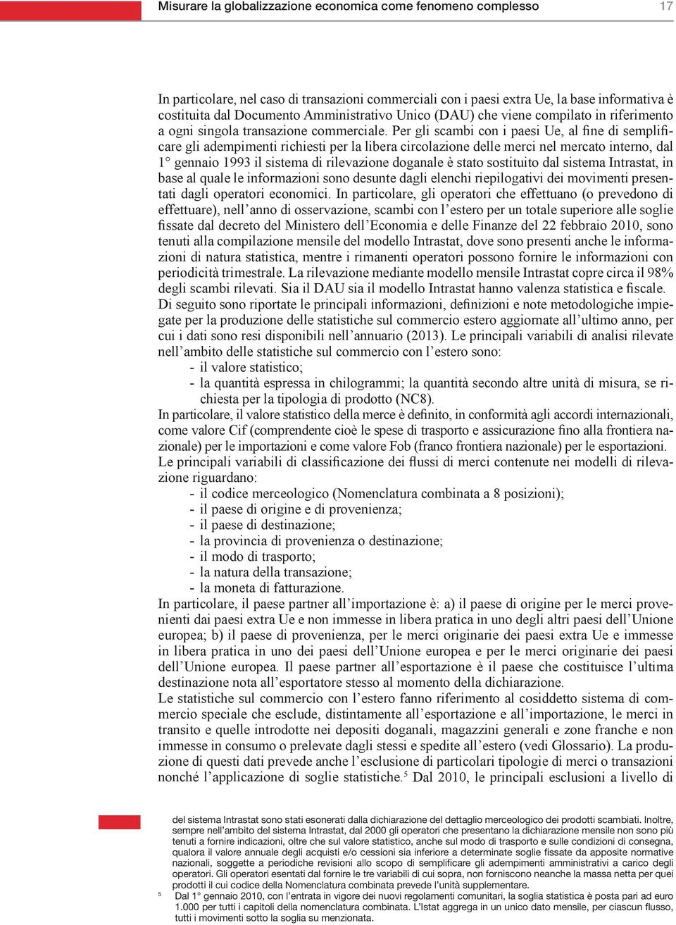 Per gli scambi con i paesi Ue, al fine di semplificare gli adempimenti richiesti per la libera circolazione delle merci nel mercato interno, dal 1 gennaio 1993 il sistema di rilevazione doganale è