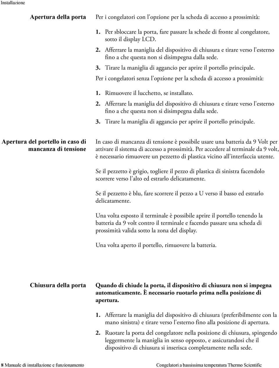 Afferrare la maniglia del dispositivo di chiusura e tirare verso l'esterno fino a che questa non si disimpegna dalla sede. 3. Tirare la maniglia di aggancio per aprire il portello principale.