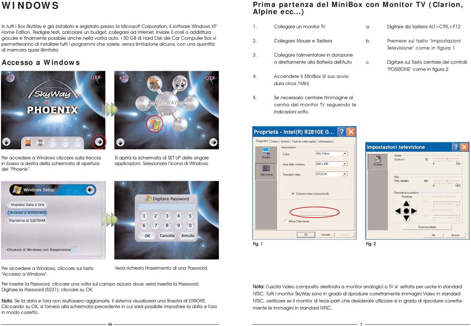 I 30 GB di Hard Disk del Car Computer Box vi permetteranno di installare tutti i programmi che volete, senza limitazione alcuna, con una quantità di memoria quasi illimitata. Accesso a Windows 1.