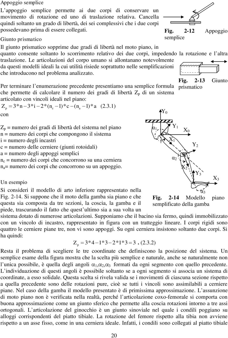 Giunto prismatico Il giunto prismatico sopprime due gradi di libertà nel moto piano, in quanto consente soltanto lo scorrimento relativo dei due corpi, impedendo la rotazione e l altra traslazione.