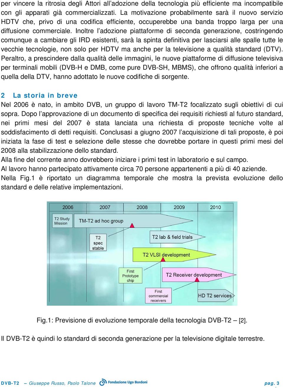 Inoltre l adozione piattaforme di seconda generazione, costringendo comunque a cambiare gli IRD esistenti, sarà la spinta definitiva per lasciarsi alle spalle tutte le vecchie tecnologie, non solo