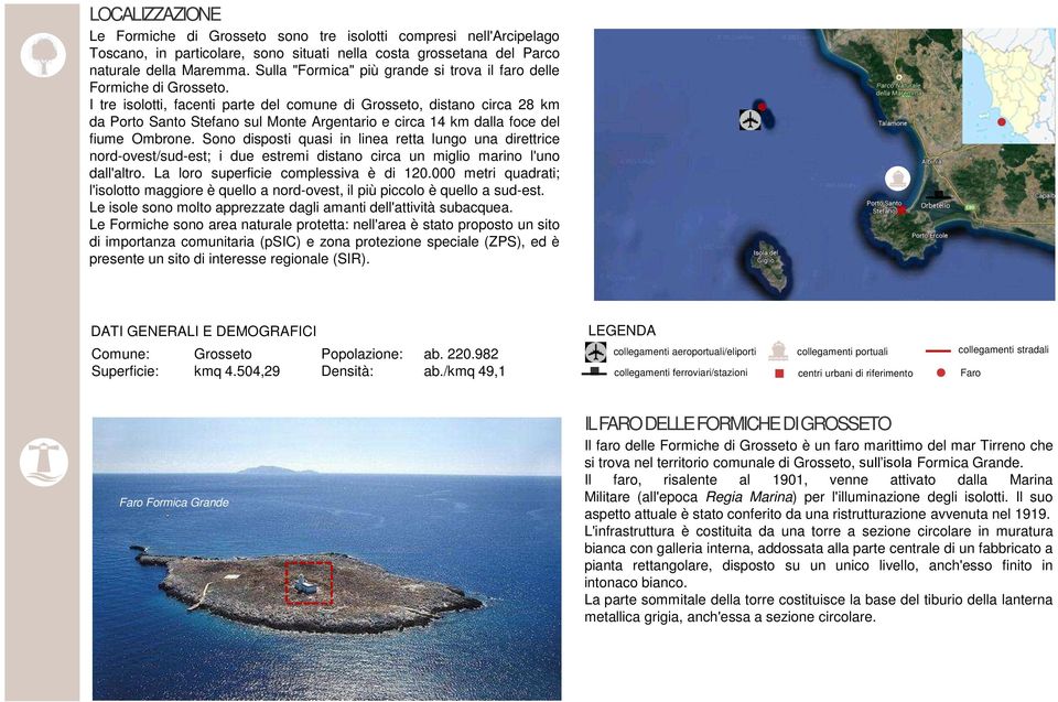 I tre isolotti, facenti parte del comune di Grosseto, distano circa 28 km da Porto Santo Stefano sul Monte Argentario e circa 14 km dalla foce del fiume Ombrone.