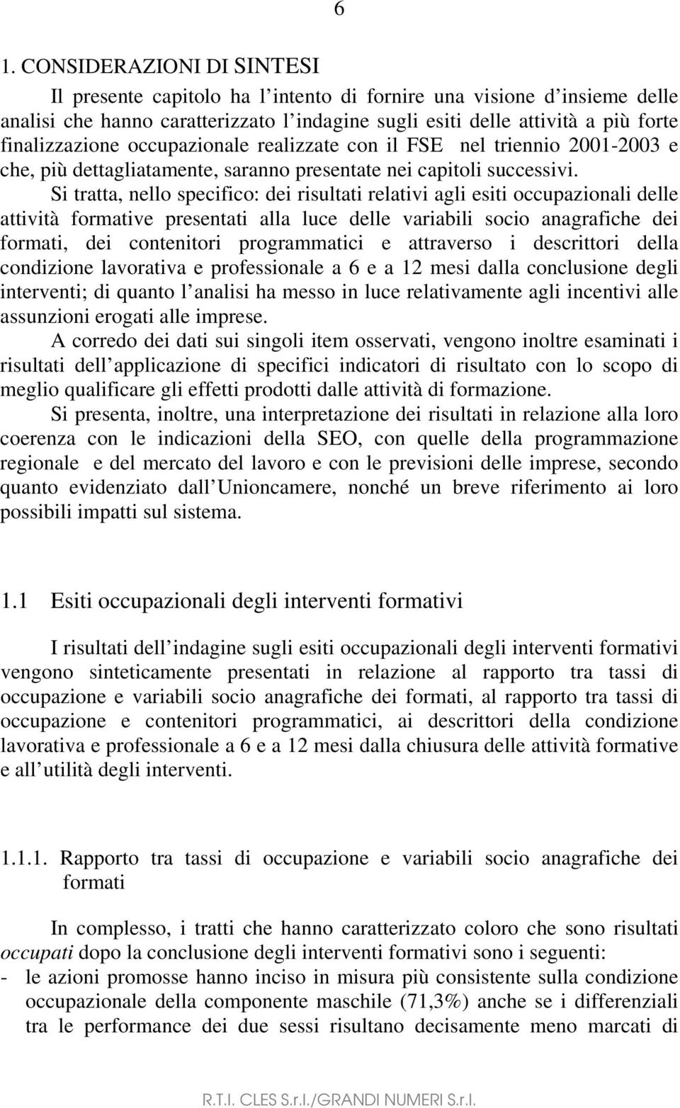 Si tratta, nello specifico: dei risultati relativi agli esiti occupazionali delle attività formative presentati alla luce delle variabili socio anagrafiche dei formati, dei contenitori programmatici