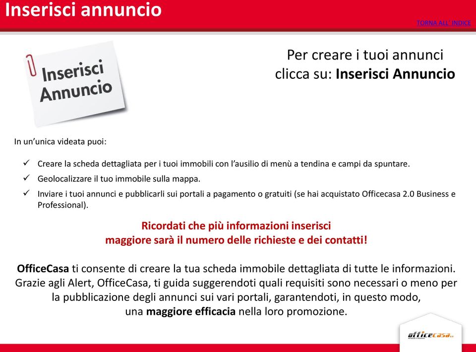 Ricordati che più informazioni inserisci maggiore sarà il numero delle richieste e dei contatti! OfficeCasa ti consente di creare la tua scheda immobile dettagliata di tutte le informazioni.