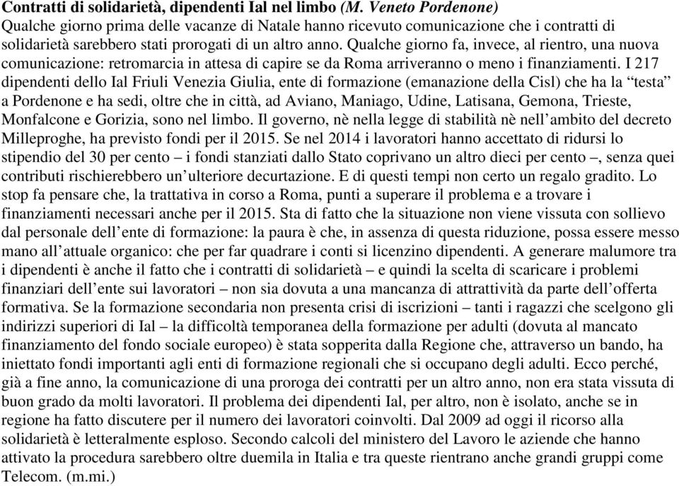 Qualche giorno fa, invece, al rientro, una nuova comunicazione: retromarcia in attesa di capire se da Roma arriveranno o meno i finanziamenti.