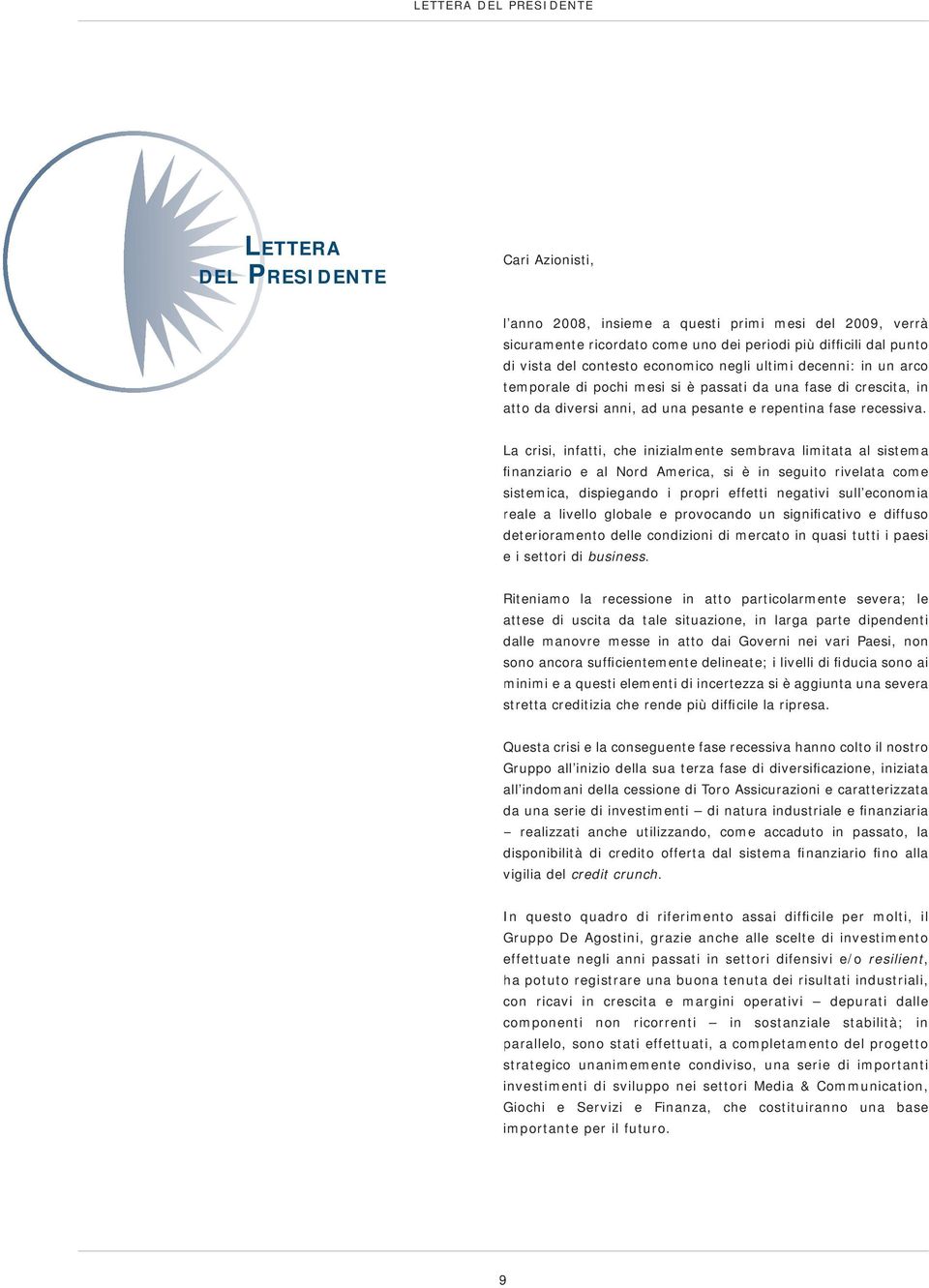 La crisi, infatti, che inizialmente sembrava limitata al sistema finanziario e al Nord America, si è in seguito rivelata come sistemica, dispiegando i propri effetti negativi sull economia reale a