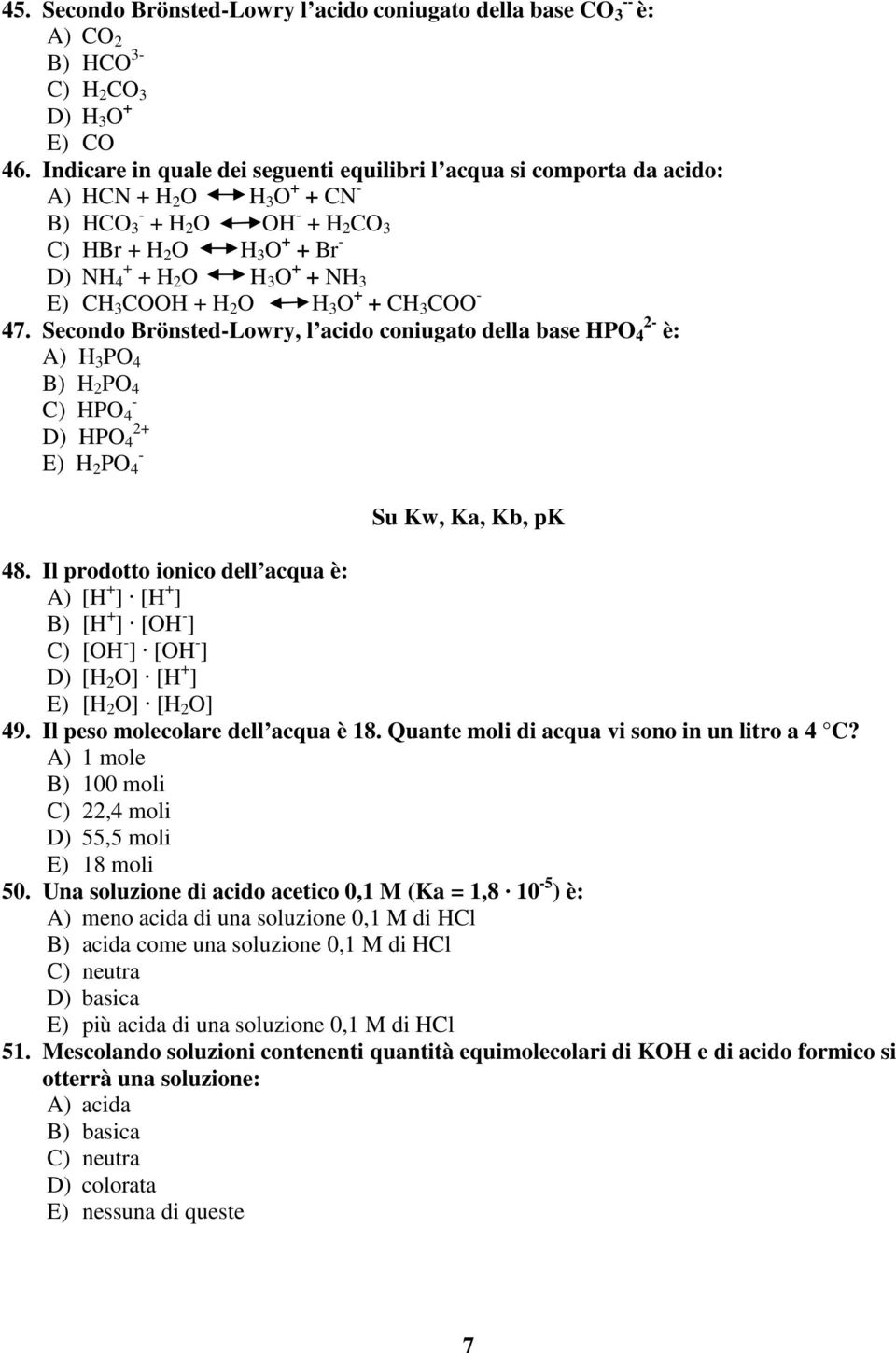 E) CH 3 COOH + H 2 O H 3 O + + CH 3 COO - 47. Secondo Brönsted-Lowry, l acido coniugato della base HPO 4 2- è: A) H 3 PO 4 B) H 2 PO 4 C) HPO 4 - D) HPO 4 2+ E) H 2 PO 4 - Su Kw, Ka, Kb, pk 48.