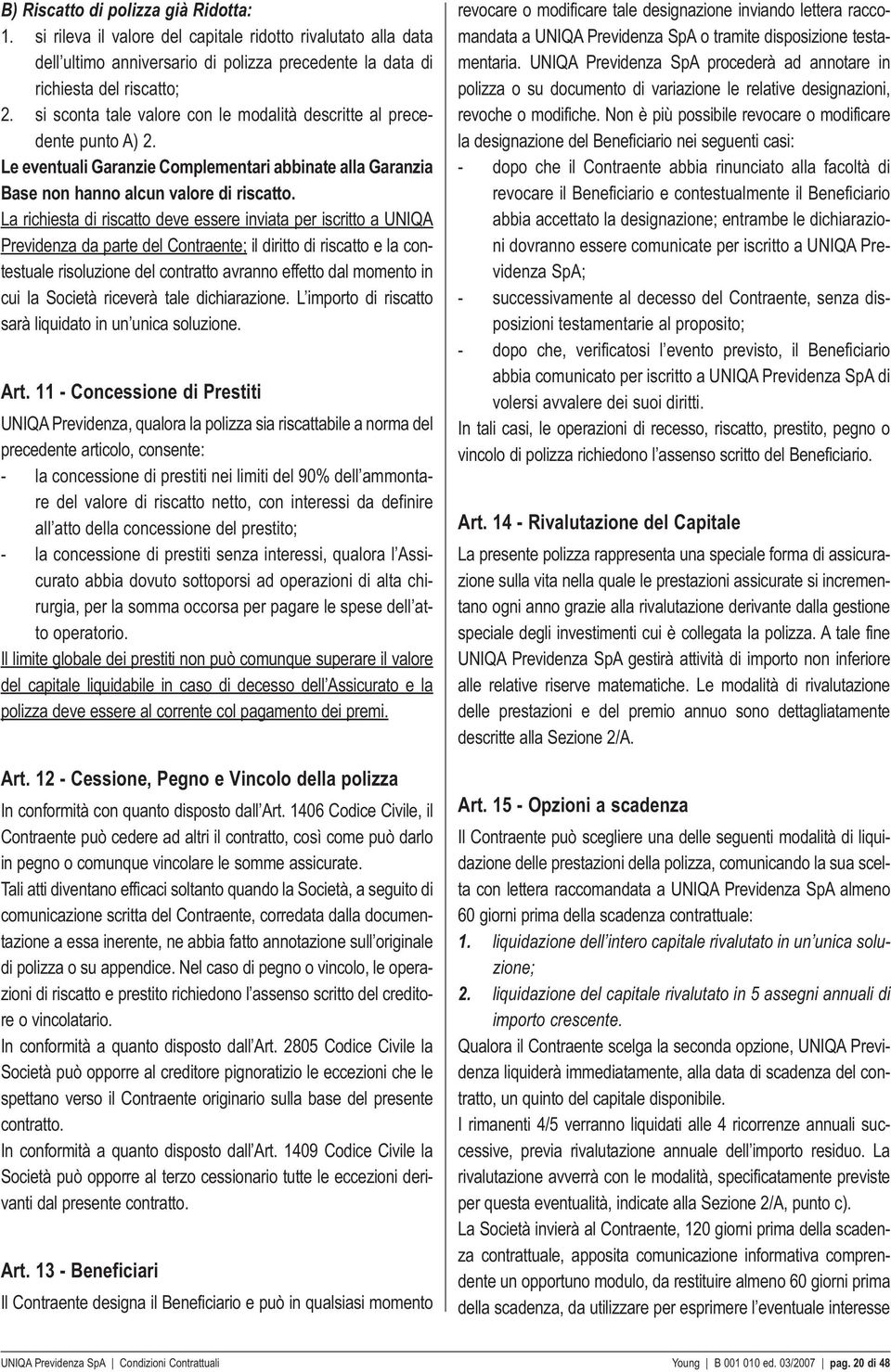 La richiesta di riscatto deve essere inviata per iscritto a UNIQA Previdenza da parte del Contraente; il diritto di riscatto e la contestuale risoluzione del contratto avranno effetto dal momento in