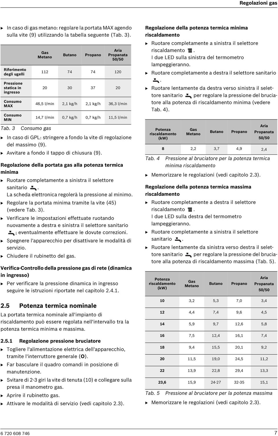 l/min 0,7 kg/h 0,7 kg/h 11,5 l/min Tab. 3 Consumo gas Potenza B In caso di GPL: stringere a fondo la vite di regolazione del massimo (9). B Avvitare a fondo il tappo di chiusura (9).