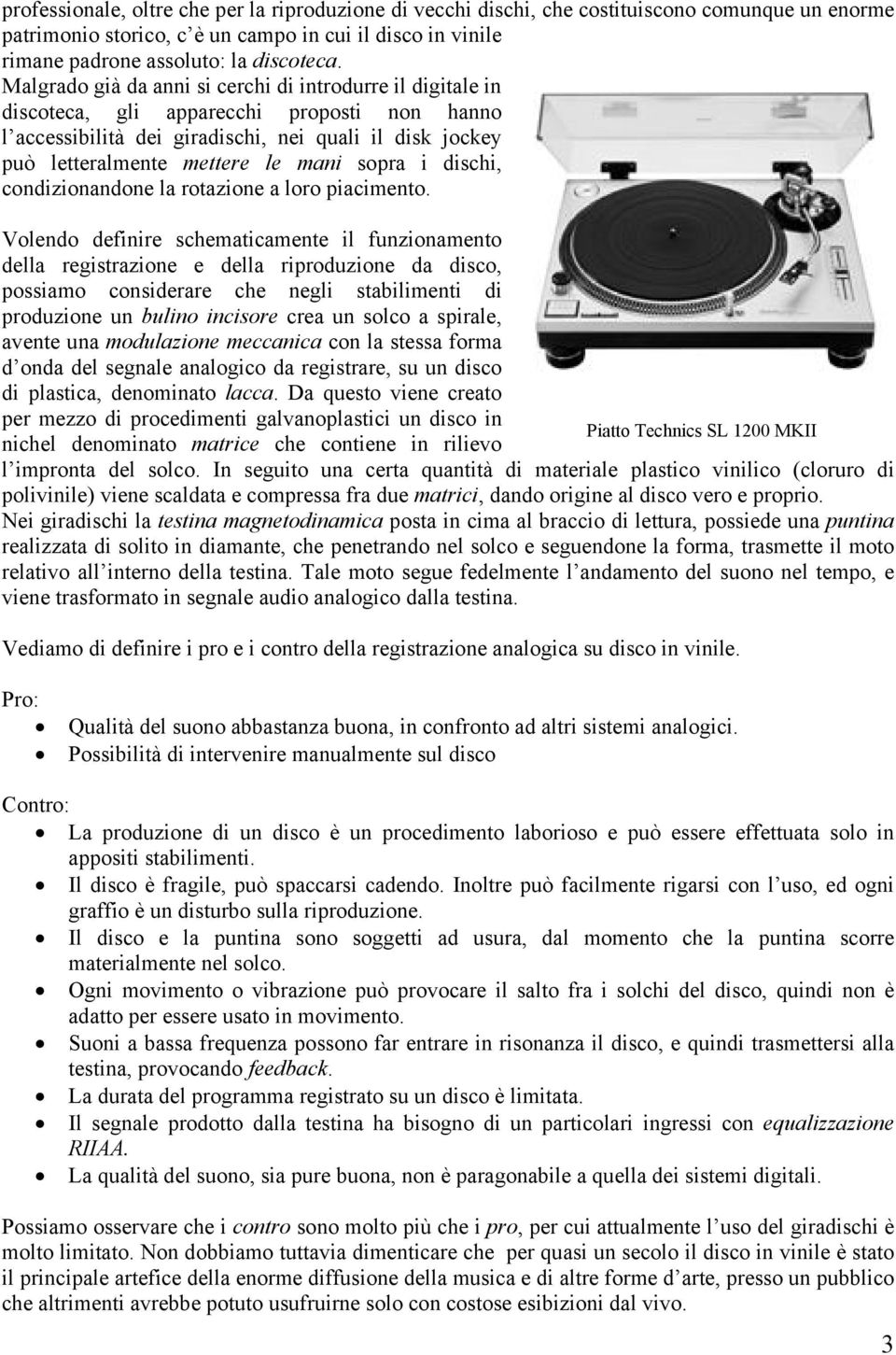 sopra i dischi, condizionandone la rotazione a loro piacimento.