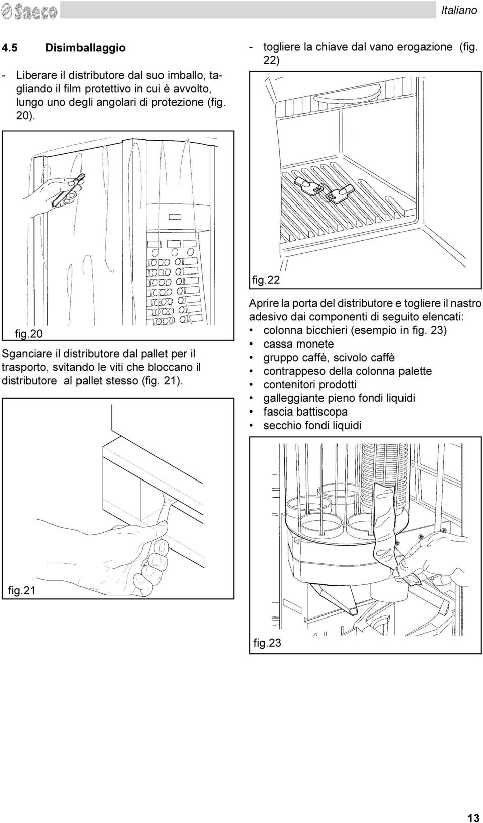 pallet stesso (fig 21) Aprire la porta del distributore e togliere il nastro adesivo dai componenti di seguito elencati: colonna bicchieri (esempio in fig 23) cassa