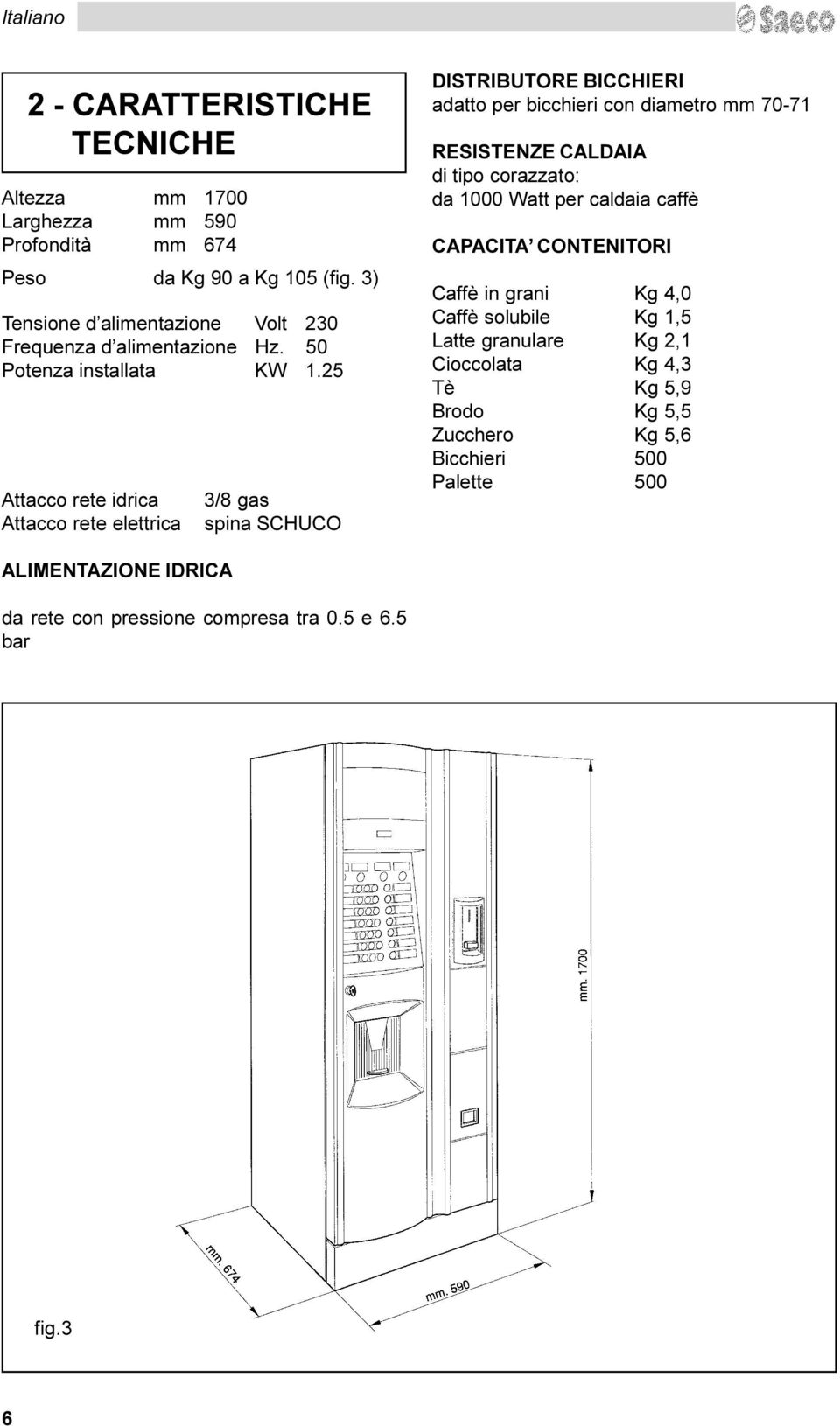 diametro mm 70-71 RESISTENZE CALDAIA di tipo corazzato: da 1000 Watt per caldaia caffè CAPACITA CONTENITORI Caffè in grani Kg 4,0 Caffè solubile Kg 1,5 Latte