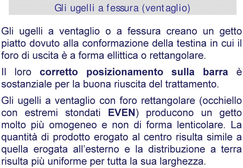 Gli ugelli a ventaglio con foro rettangolare (occhiello con estremi stondati EVEN) producono un getto molto più omogeneo e non di forma lenticolare.