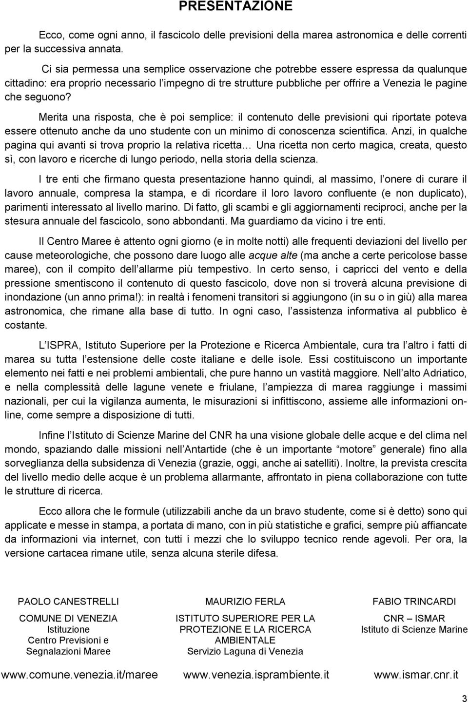 Merita una risposta, che è poi semplice: il contenuto delle previsioni qui riportate poteva essere ottenuto anche da uno studente con un minimo di conoscenza scientifica.