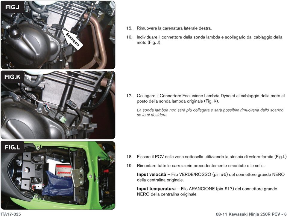 La sonda lambda non sarà più collegata e sarà possibile rimuoverla dallo scarico se lo si desidera. FIG.L 18. Fissare il PCV nella zona sottosella utilizzando la striscia di velcro fornita (Fig.L) 19.