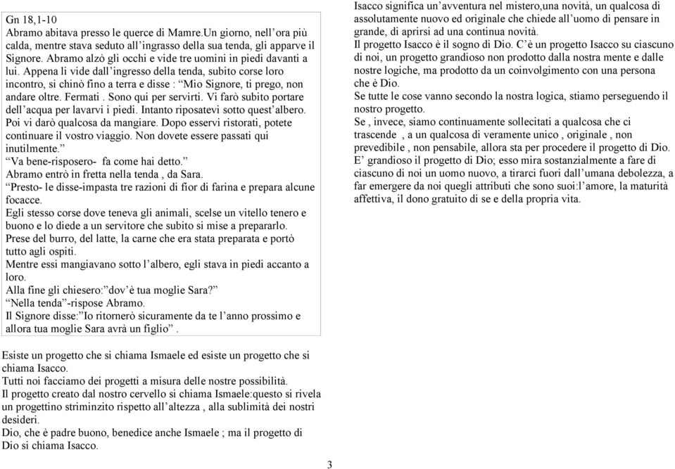 Appena li vide dall ingresso della tenda, subito corse loro incontro, si chinò fino a terra e disse : Mio Signore, ti prego, non andare oltre. Fermati. Sono qui per servirti.