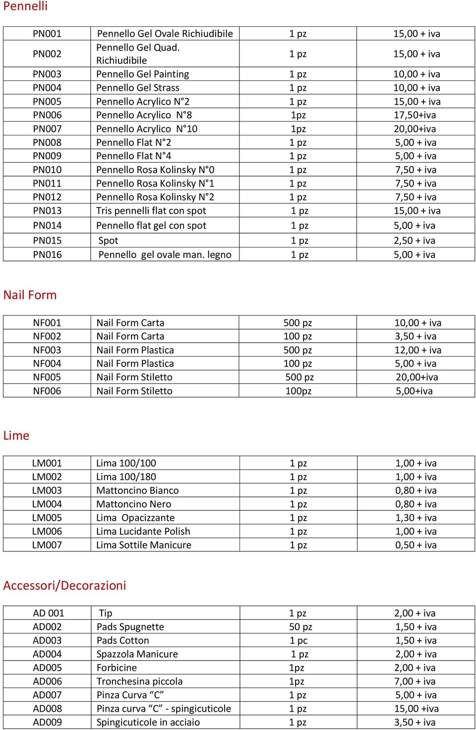 17,50+iva PN007 Pennello Acrylico N 10 1pz 20,00+iva PN008 Pennello Flat N 2 1 pz 5,00 + iva PN009 Pennello Flat N 4 1 pz 5,00 + iva PN010 Pennello Rosa Kolinsky N 0 1 pz 7,50 + iva PN011 Pennello