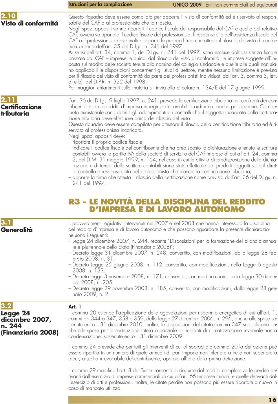 Negli spazi appositi vanno riportati il codice fiscale del responsabile del CAF e quello del relativo CAF, ovvero va riportato il codice fiscale del professionista.