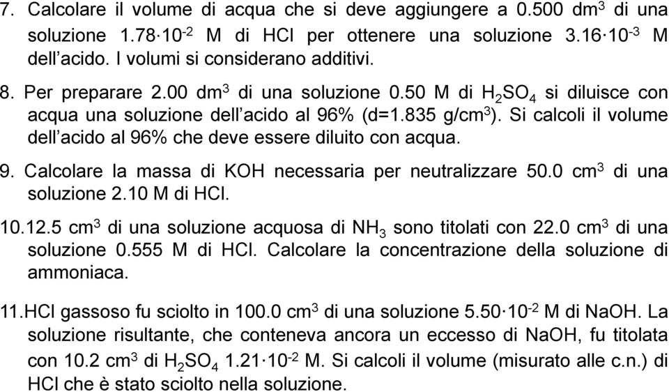 Si calcoli il volume dell acido al 96% che deve essere diluito con acqua. 9. Calcolare la massa di KOH necessaria per neutralizzare 50.0 cm 3 di una soluzione 2.10 M di HCl. 10.12.