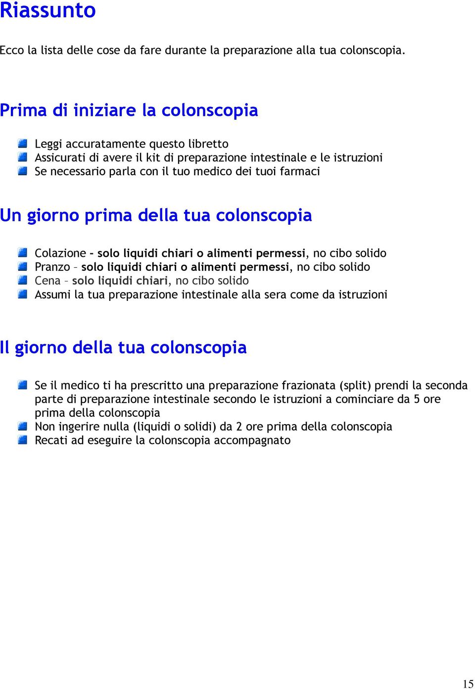 giorno prima della tua colonscopia Colazione solo liquidi chiari o alimenti permessi, no cibo solido Pranzo solo liquidi chiari o alimenti permessi, no cibo solido Cena solo liquidi chiari, no cibo