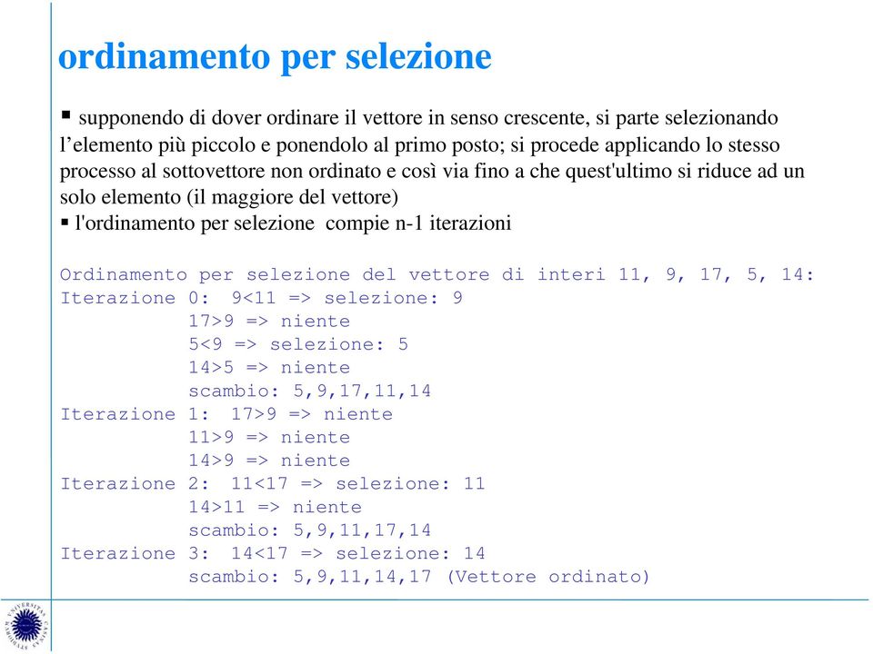 Ordinamento per selezione del vettore di interi 11, 9, 17, 5, 14: Iterazione 0: 9<11 => selezione: 9 17>9 => niente 5<9 => selezione: 5 14>5 => niente scambio: 5,9,17,11,14 Iterazione 1: