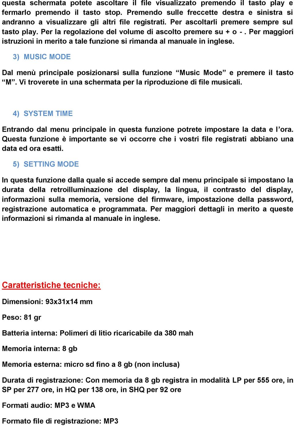 Per la regolazione del volume di ascolto premere su + o -. Per maggiori istruzioni in merito a tale funzione si rimanda al manuale in inglese.