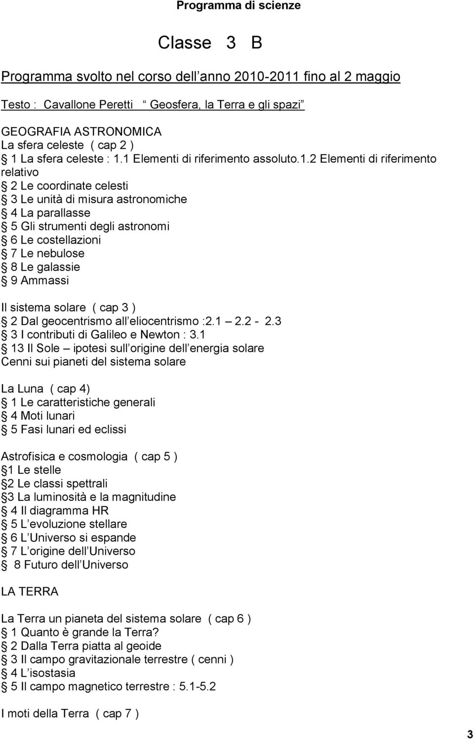 astronomi 6 Le costellazioni 7 Le nebulose 8 Le galassie 9 Ammassi Il sistema solare ( cap 3 ) 2 Dal geocentrismo all eliocentrismo :2.1 2.2-2.3 3 I contributi di Galileo e Newton : 3.