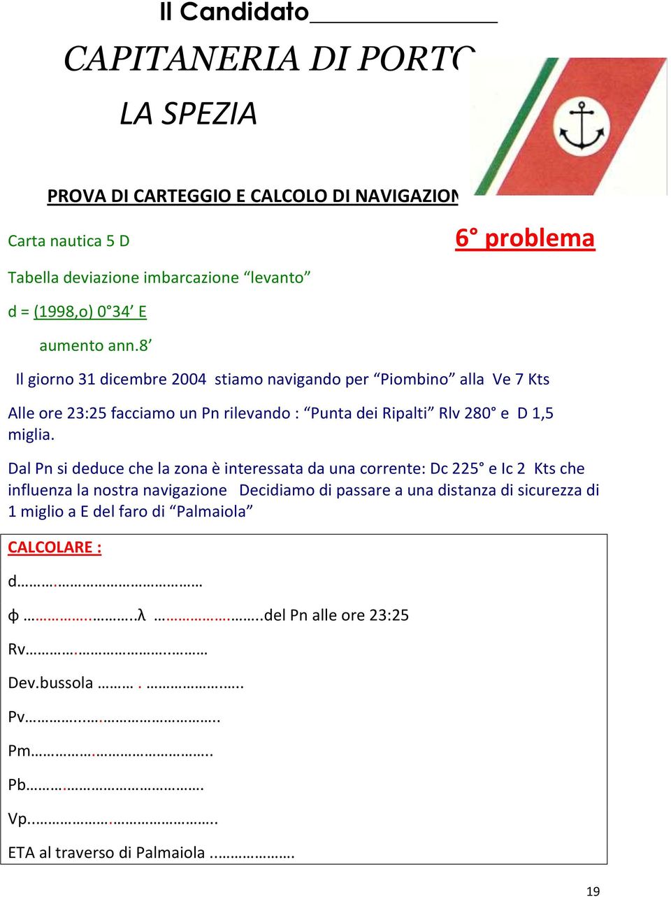 8 6 problema Il giorno 31 dicembre 2004 stiamo navigando per Piombino alla Ve 7 Kts Alle ore 23:25 facciamo un Pn rilevando : Punta dei Ripalti Rlv 280 e D 1,5 miglia.