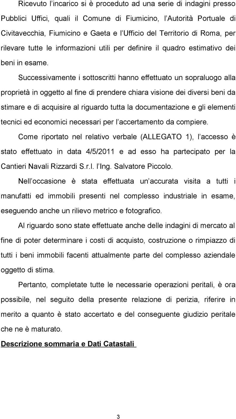 Successivamente i sottoscritti hanno effettuato un sopraluogo alla proprietà in oggetto al fine di prendere chiara visione dei diversi beni da stimare e di acquisire al riguardo tutta la