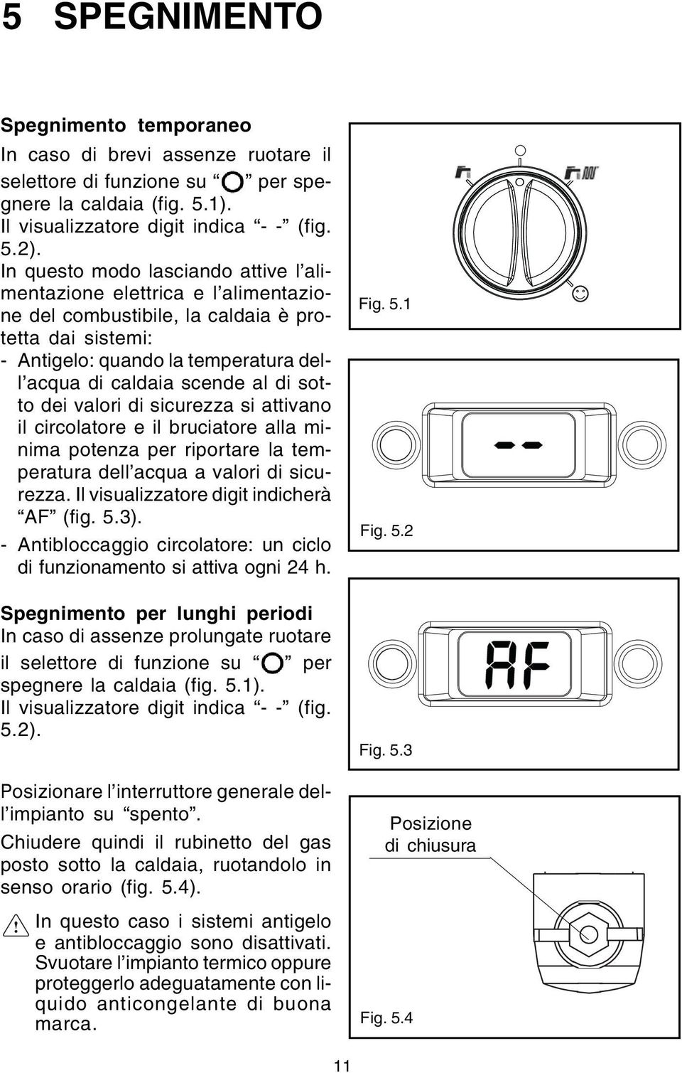 sotto dei valori di sicurezza si attivano il circolatore e il bruciatore alla minima potenza per riportare la temperatura dell acqua a valori di sicurezza. Il visualizzatore digit indicherà AF (fig.