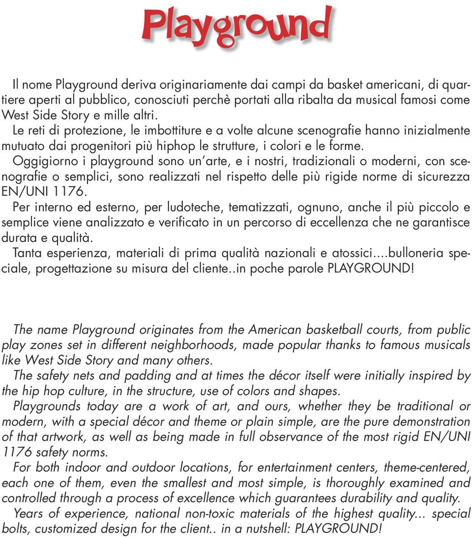 Oggigiorno i playground sono un arte, e i nostri, tradizionali o moderni, con scenografie o semplici, sono realizzati nel rispetto delle più rigide norme di sicurezza EN/UNI 1176.