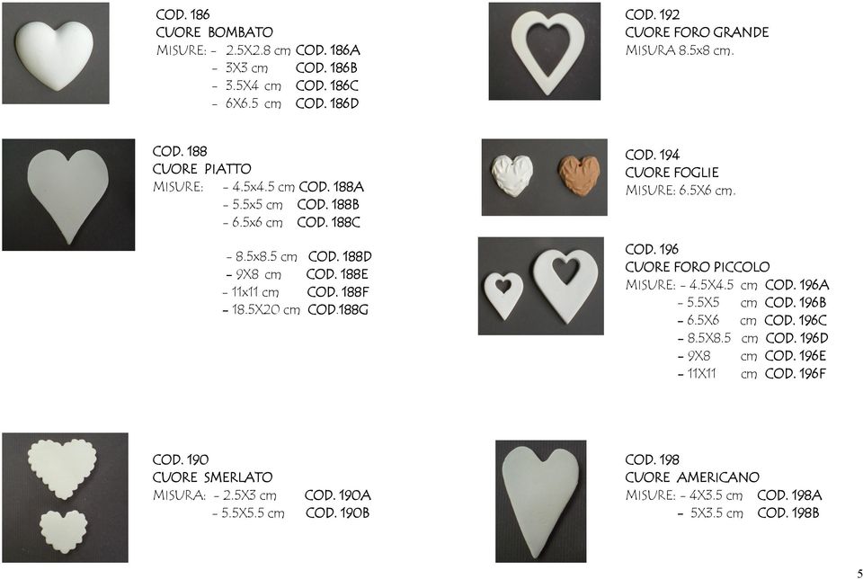 194 CUORE FOGLIE MISURE: 6.5X6 cm. COD. 196 CUORE FORO PICCOLO MISURE: - 4.5X4.5 cm COD. 196A - 5.5X5 cm COD. 196B - 6.5X6 cm COD. 196C - 8.5X8.5 cm COD. 196D - 9X8 cm COD.